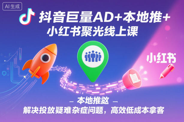 抖音巨量AD+本地推+小红书聚光线上课，解决投放疑难杂症问题，高效低成本拿客-巴兔网创