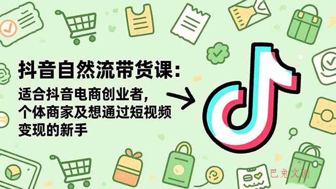 抖音自然流带货课：适合抖音电商创业者,个体商家及想通过短视频变现的新手-巴兔网创