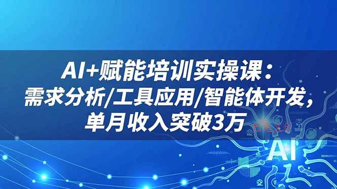 AI+赋能培训实操课：需求分析/工具应用/智能体开发，单月收入突破3万-巴兔网创