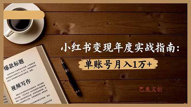 小红书变现年度实战指南：7大变现方式/爆款标题/视频写作，单账号月入1万+-巴兔网创